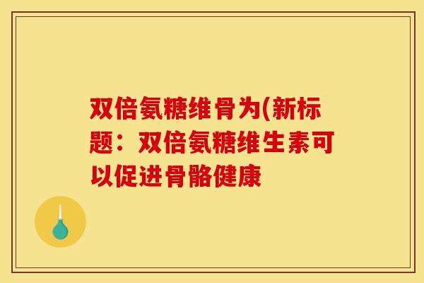 双倍氨糖维骨为(新标题：双倍氨糖维生素可以促进骨骼健康