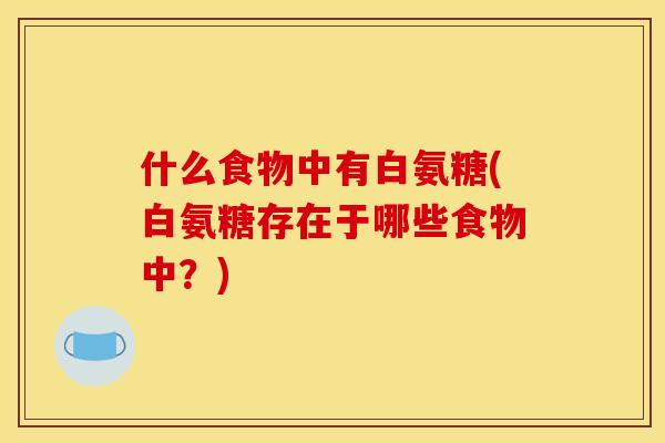 什么食物中有白氨糖(白氨糖存在于哪些食物中？)