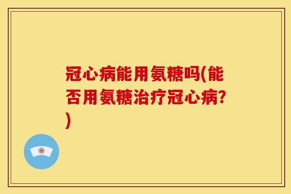 冠心病能用氨糖吗(能否用氨糖治疗冠心病？)