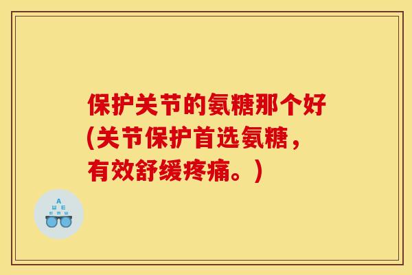保护关节的氨糖那个好(关节保护首选氨糖，有效舒缓疼痛。)