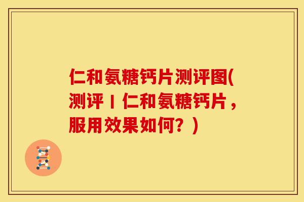 仁和氨糖钙片测评图(测评丨仁和氨糖钙片,服用效果如何?) 仁和氨糖钙片测评图(测评丨仁和氨糖钙片,服用效果如何?)