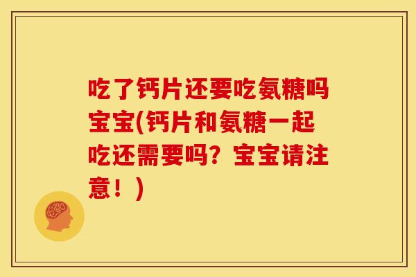 吃了钙片还要吃氨糖吗宝宝(钙片和氨糖一起吃还需要吗？宝宝请注意！)