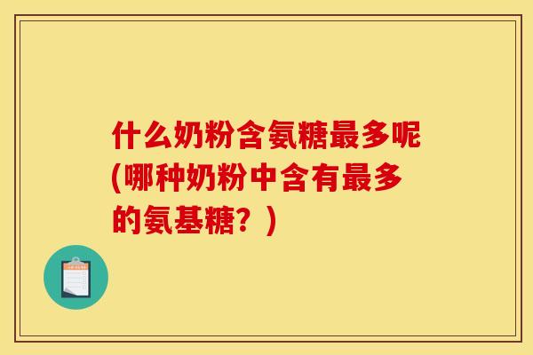 什么奶粉含氨糖最多呢(哪种奶粉中含有最多的氨基糖？)
