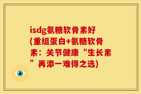 isdg氨糖软骨素好(重组蛋白+氨糖软骨素：关节健康“生长素”再添一难得之选)