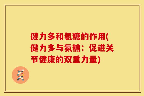 健力多和氨糖的作用(健力多与氨糖：促进关节健康的双重力量)