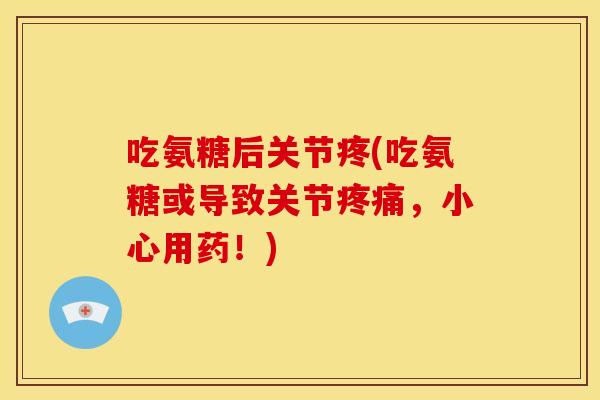 吃氨糖后关节疼(吃氨糖或导致关节疼痛，小心用药！)