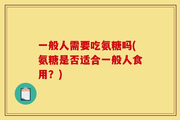 一般人需要吃氨糖吗(氨糖是否适合一般人食用？)