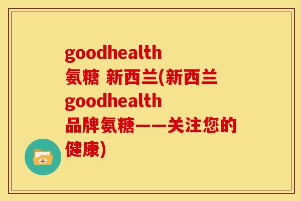 goodhealth氨糖 新西兰(新西兰goodhealth品牌氨糖——关注您的健康)