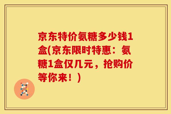 京东特价氨糖多少钱1盒(京东限时特惠：氨糖1盒仅几元，抢购价等你来！)