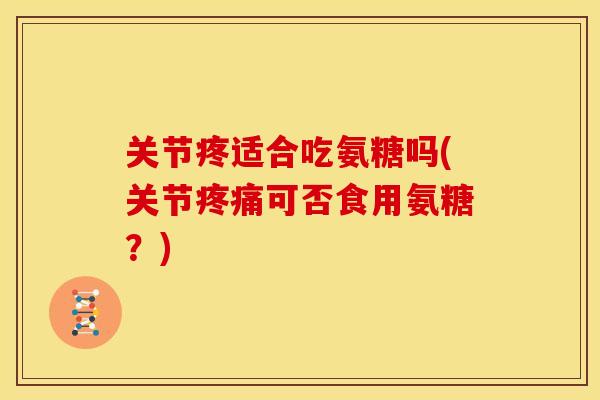 关节疼适合吃氨糖吗(关节可否食用氨糖?) 关节疼适合吃氨糖吗(关节可否食用氨糖?)
