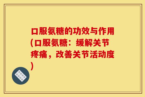 口服氨糖的功效与作用(口服氨糖:缓解关节,改善关节活动度) 口服氨糖的功效与作用(口服氨糖:缓解关节,改善关节活动度)