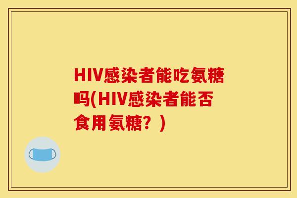 HIV感染者能吃氨糖吗(HIV感染者能否食用氨糖？)
