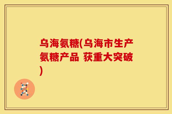 乌海氨糖(乌海市生产氨糖产品 获重大突破)