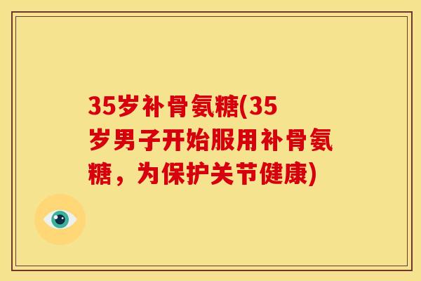 35岁补骨氨糖(35岁男子开始服用补骨氨糖，为保护关节健康)
