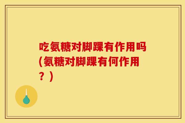 吃氨糖对脚踝有作用吗(氨糖对脚踝有何作用？)