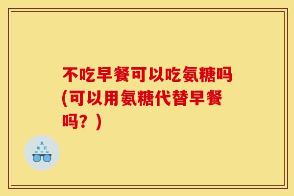 不吃早餐可以吃氨糖吗(可以用氨糖代替早餐吗？)