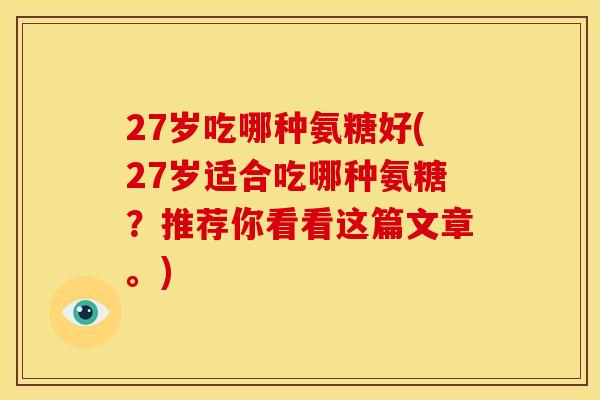 27岁吃哪种氨糖好(27岁适合吃哪种氨糖？推荐你看看这篇文章。)