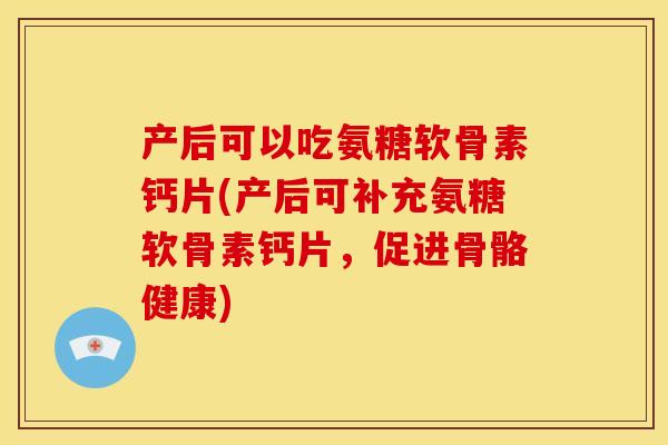 产后可以吃氨糖软骨素钙片(产后可补充氨糖软骨素钙片，促进骨骼健康)