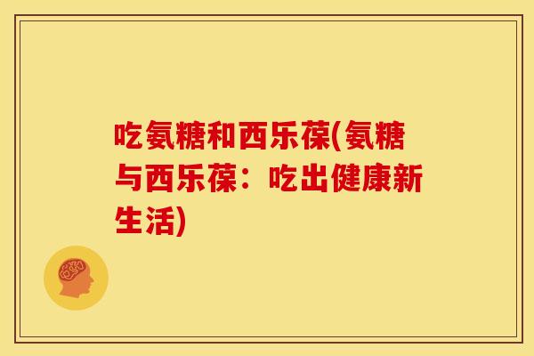 吃氨糖和西乐葆(氨糖与西乐葆：吃出健康新生活)