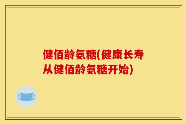 健佰龄氨糖(健康长寿从健佰龄氨糖开始)