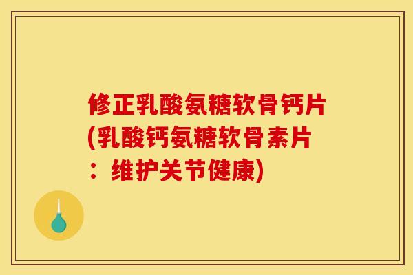 修正乳酸氨糖软骨钙片(乳酸钙氨糖软骨素片：维护关节健康)