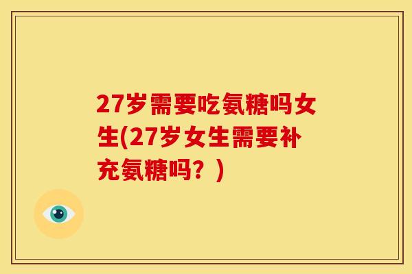 27岁需要吃氨糖吗女生(27岁女生需要补充氨糖吗?) 27岁需要吃氨糖吗女生(27岁女生需要补充氨糖吗?)