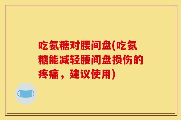 吃氨糖对腰间盘(吃氨糖能减轻腰间盘损伤的疼痛，建议使用)