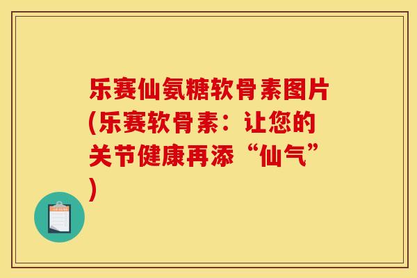 乐赛仙氨糖软骨素图片(乐赛软骨素：让您的关节健康再添“仙气”)