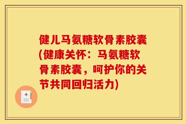 健儿马氨糖软骨素胶囊(健康关怀：马氨糖软骨素胶囊，呵护你的关节共同回归活力)