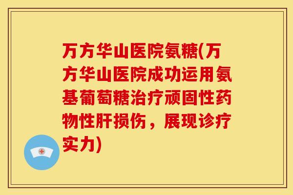 万方华山医院氨糖(万方华山医院成功运用氨基葡萄糖治疗顽固性药物性肝损伤，展现诊疗实力)