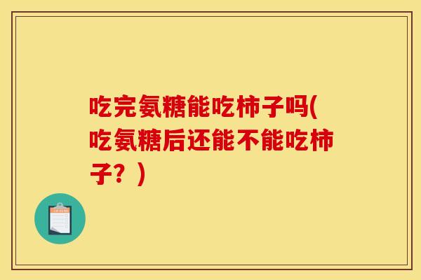 吃完氨糖能吃柿子吗(吃氨糖后还能不能吃柿子？)