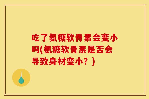 吃了氨糖软骨素会变小吗(氨糖软骨素是否会导致身材变小？)