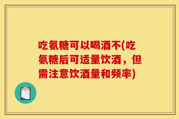 吃氨糖可以喝酒不(吃氨糖后可适量饮酒，但需注意饮酒量和频率)