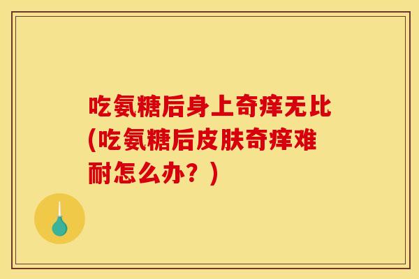吃氨糖后身上奇痒无比(吃氨糖后皮肤奇痒难耐怎么办？)