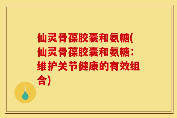 仙灵骨葆胶囊和氨糖(仙灵骨葆胶囊和氨糖：维护关节健康的有效组合)
