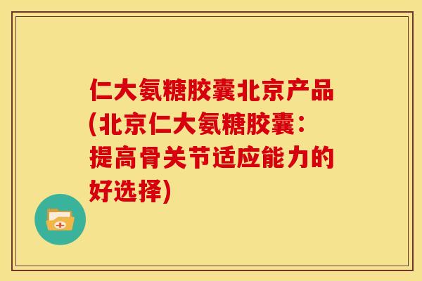 仁大氨糖胶囊北京产品(北京仁大氨糖胶囊：提高骨关节适应能力的好选择)