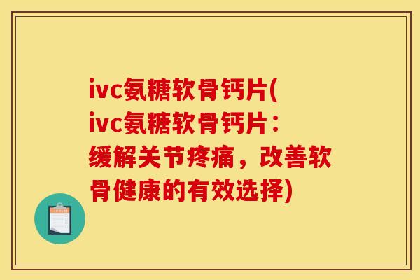 ivc氨糖软骨钙片(ivc氨糖软骨钙片：缓解关节疼痛，改善软骨健康的有效选择)