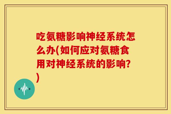 吃氨糖影响系统怎么办(如何应对氨糖食用对系统的影响?) 吃氨糖影响系统怎么办(如何应对氨糖食用对系统的影响?)