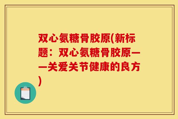 双心氨糖骨胶原(新标题：双心氨糖骨胶原——关爱关节健康的良方)