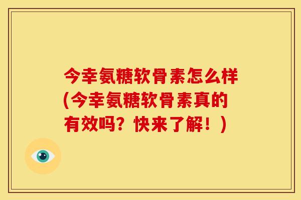 今幸氨糖软骨素怎么样(今幸氨糖软骨素真的有效吗？快来了解！)
