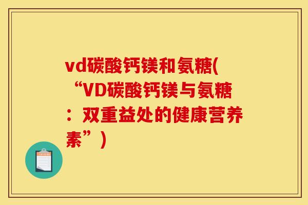 vd碳酸钙镁和氨糖(“VD碳酸钙镁与氨糖：双重益处的健康营养素”)