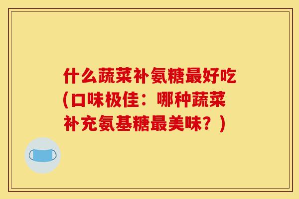 什么蔬菜补氨糖最好吃(口味极佳：哪种蔬菜补充氨基糖最美味？)