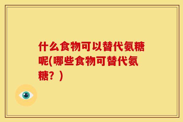 什么食物可以替代氨糖呢(哪些食物可替代氨糖？)