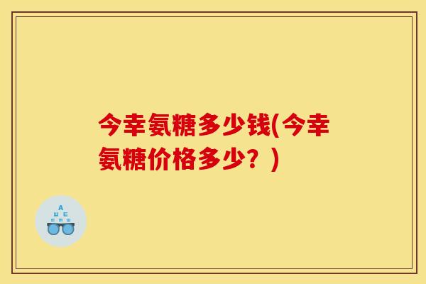 今幸氨糖多少钱(今幸氨糖价格多少？)
