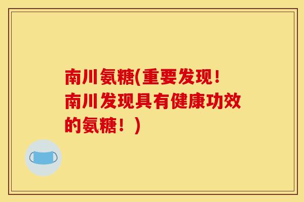 南川氨糖(重要发现!南川发现具有健康功效的氨糖!) 南川氨糖(重要发现!南川发现具有健康功效的氨糖!)
