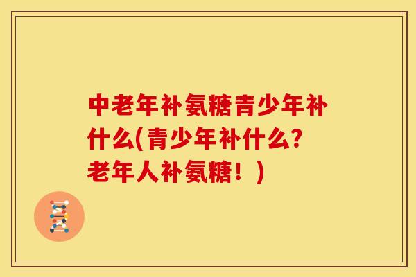 中老年补氨糖青少年补什么(青少年补什么？老年人补氨糖！)