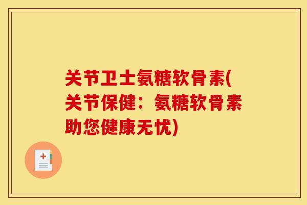关节卫士氨糖软骨素(关节保健：氨糖软骨素助您健康无忧)