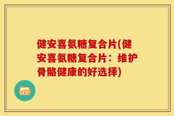 健安喜氨糖复合片(健安喜氨糖复合片：维护骨骼健康的好选择)