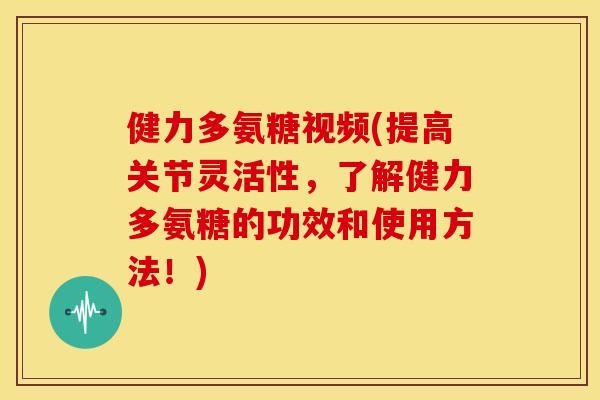 健力多氨糖视频(提高关节灵活性，了解健力多氨糖的功效和使用方法！)