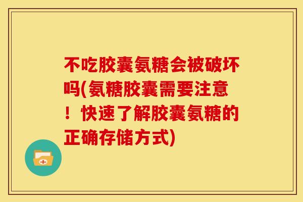 不吃胶囊氨糖会被破坏吗(氨糖胶囊需要注意！快速了解胶囊氨糖的正确存储方式)